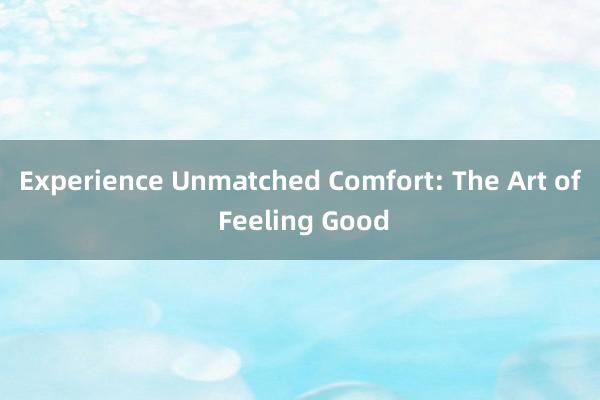 Experience Unmatched Comfort: The Art of Feeling Good