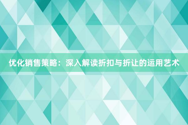 优化销售策略：深入解读折扣与折让的运用艺术